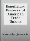Cover image for Beneficiary Features of American Trade Unions